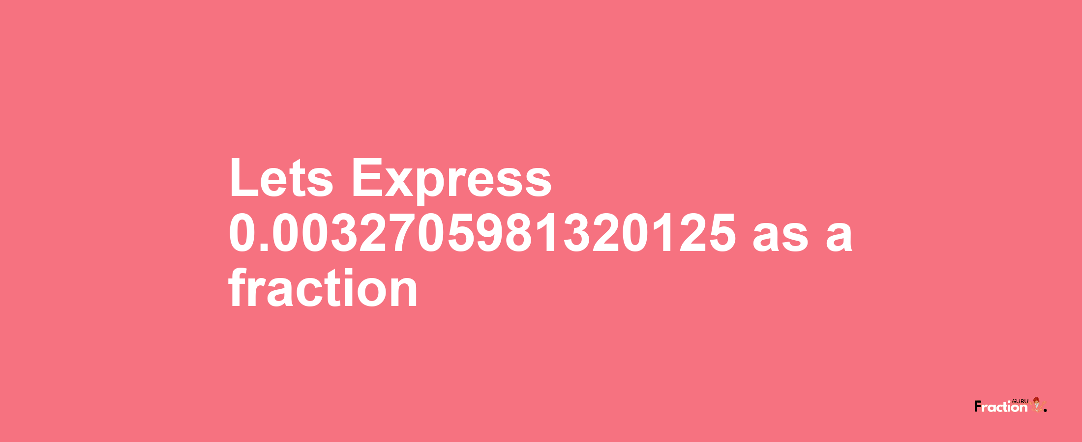 Lets Express 0.0032705981320125 as afraction